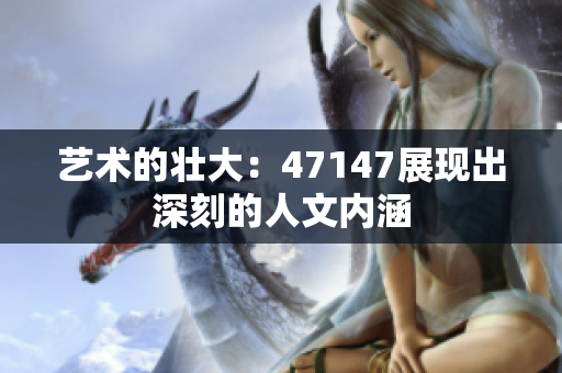 艺术的壮大：47147展现出深刻的人文内涵