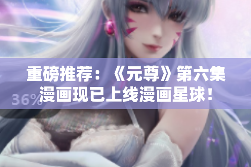 重磅推荐：《元尊》第六集漫画现已上线漫画星球！