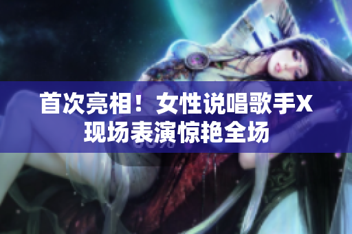 首次亮相！女性说唱歌手X现场表演惊艳全场