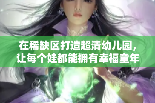 在稀缺区打造超清幼儿园，让每个娃都能拥有幸福童年