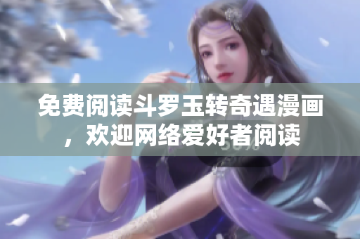 免费阅读斗罗玉转奇遇漫画，欢迎网络爱好者阅读