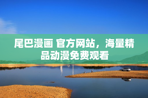 尾巴漫画 官方网站，海量精品动漫免费观看