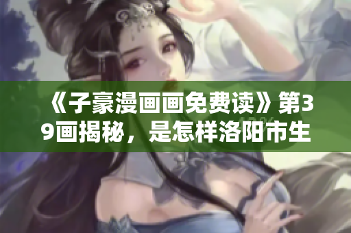 《子豪漫画画免费读》第39画揭秘，是怎样洛阳市生活的？