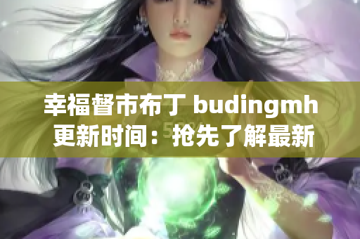 幸福督市布丁 budingmh 更新时间：抢先了解最新进展