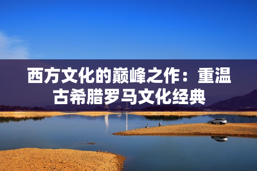 西方文化的巅峰之作：重温古希腊罗马文化经典