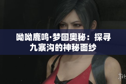 呦呦鹿鸣·梦回奥秘：探寻九寨沟的神秘面纱