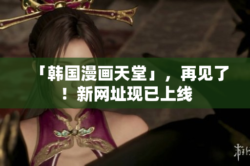 「韩国漫画天堂」，再见了！新网址现已上线