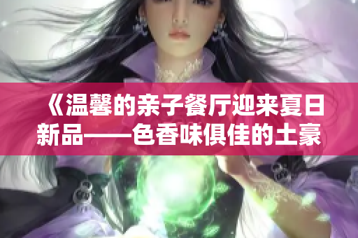 《温馨的亲子餐厅迎来夏日新品——色香味俱佳的土豪布丁》