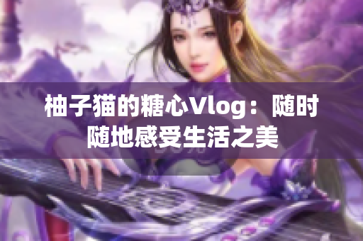 柚子猫的糖心Vlog：随时随地感受生活之美