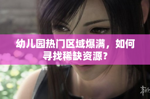 幼儿园热门区域爆满，如何寻找稀缺资源？