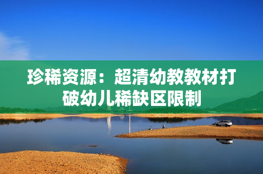 珍稀资源：超清幼教教材打破幼儿稀缺区限制
