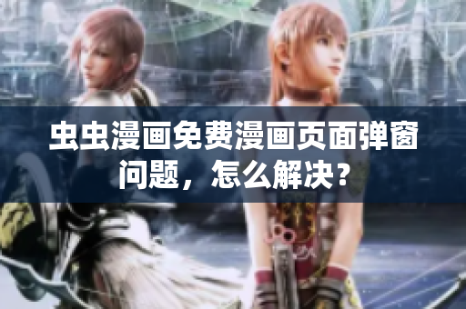 虫虫漫画免费漫画页面弹窗问题，怎么解决？