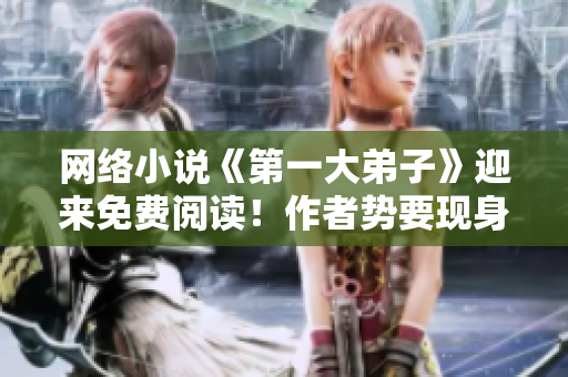 网络小说《第一大弟子》迎来免费阅读！作者势要现身