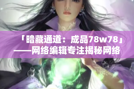 「暗藏通道：成品78w78」——网络编辑专注揭秘网络隐秘通道