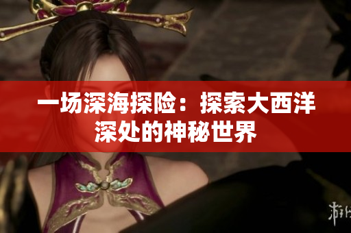 一场深海探险：探索大西洋深处的神秘世界