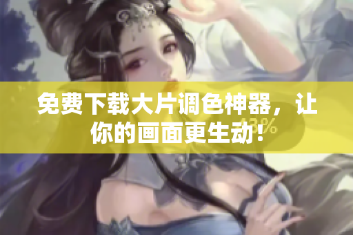 免费下载大片调色神器，让你的画面更生动！