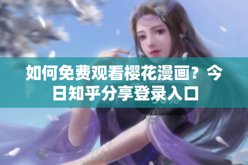 如何免费观看樱花漫画？今日知乎分享登录入口