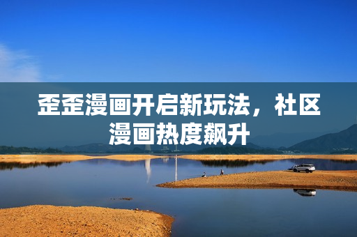 歪歪漫画开启新玩法，社区漫画热度飙升