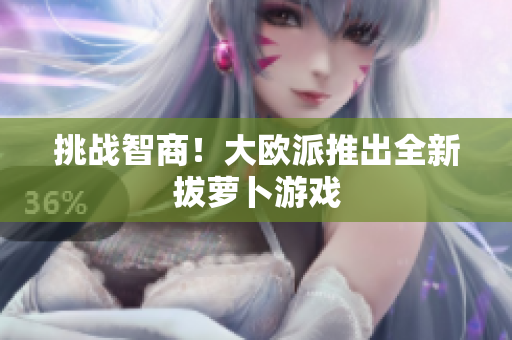 挑战智商！大欧派推出全新拔萝卜游戏
