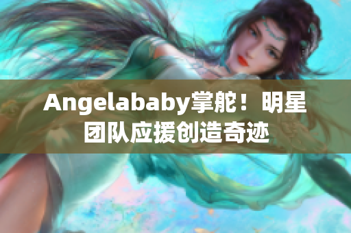 Angelababy掌舵！明星团队应援创造奇迹