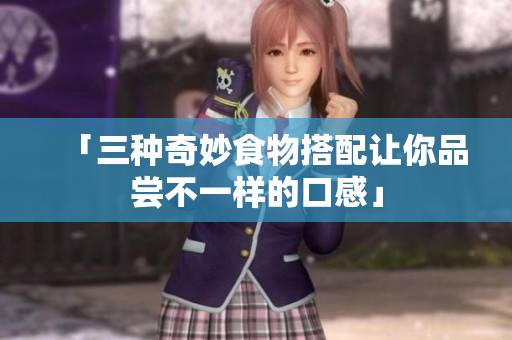 「三种奇妙食物搭配让你品尝不一样的口感」