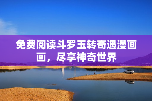 免费阅读斗罗玉转奇遇漫画画，尽享神奇世界