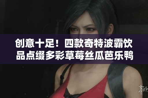 创意十足！四款奇特波霸饮品点缀多彩草莓丝瓜芭乐鸭脖