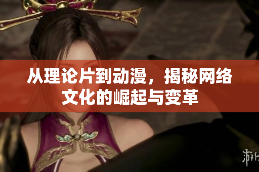 从理论片到动漫，揭秘网络文化的崛起与变革