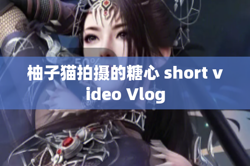 柚子猫拍摄的糖心 short video Vlog