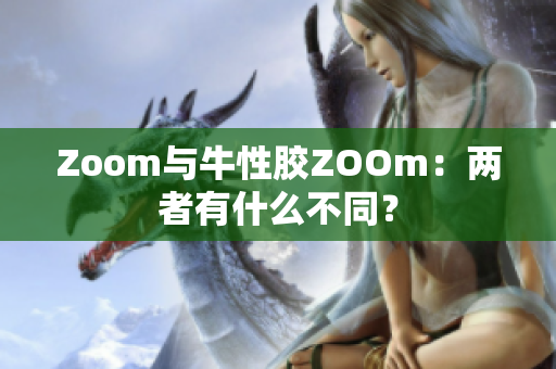Zoom与牛性胶ZOOm：两者有什么不同？