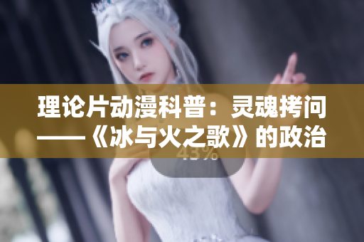 理论片动漫科普：灵魂拷问——《冰与火之歌》的政治结构解析