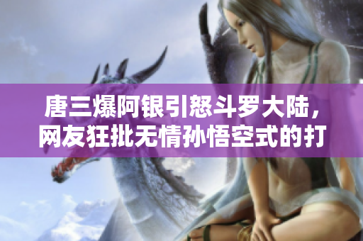 唐三爆阿银引怒斗罗大陆，网友狂批无情孙悟空式的打脸