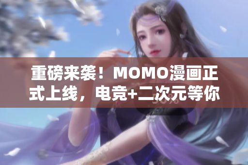 重磅来袭！MOMO漫画正式上线，电竞+二次元等你来战！