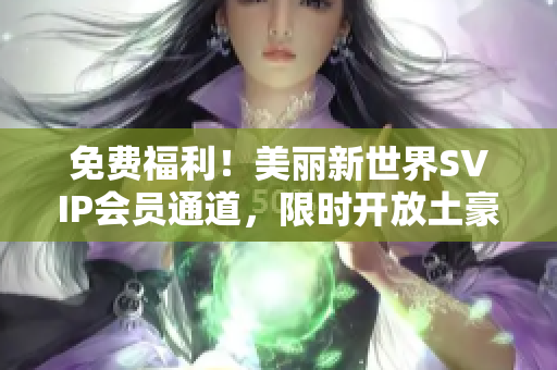 免费福利！美丽新世界SVIP会员通道，限时开放土豪特权