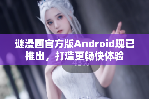 谜漫画官方版Android现已推出，打造更畅快体验