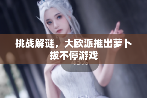 挑战解谜，大欧派推出萝卜拔不停游戏