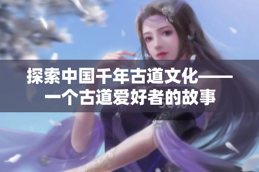 探索中国千年古道文化——一个古道爱好者的故事
