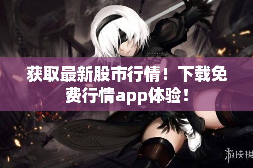 获取最新股市行情！下载免费行情app体验！