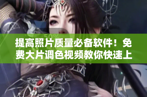 提高照片质量必备软件！免费大片调色视频教你快速上手