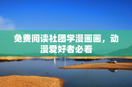 免费阅读社团学漫画画，动漫爱好者必看