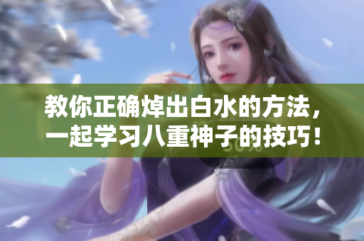 教你正确焯出白水的方法，一起学习八重神子的技巧！