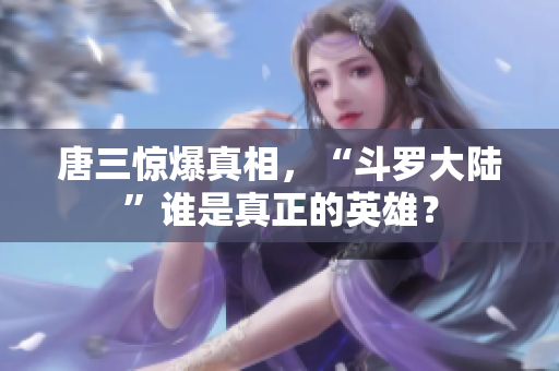 唐三惊爆真相，“斗罗大陆”谁是真正的英雄？