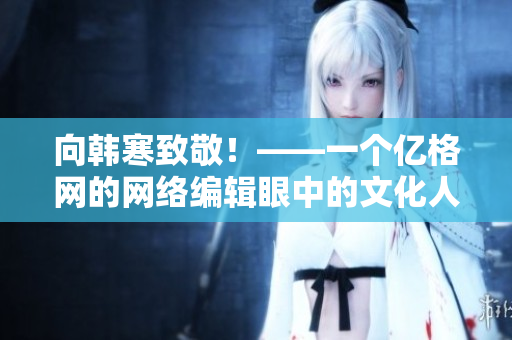 向韩寒致敬！——一个亿格网的网络编辑眼中的文化人