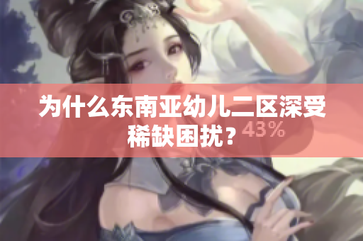 为什么东南亚幼儿二区深受稀缺困扰？