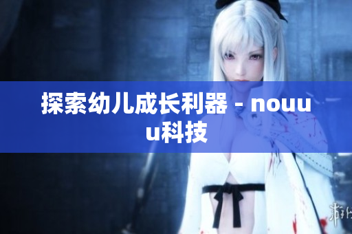 探索幼儿成长利器 - nouuu科技