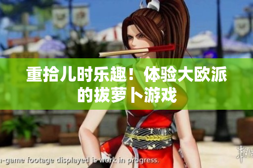 重拾儿时乐趣！体验大欧派的拔萝卜游戏