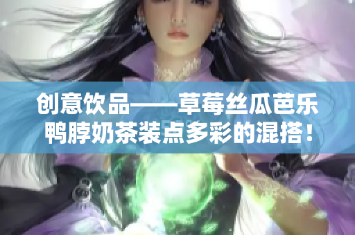 创意饮品——草莓丝瓜芭乐鸭脖奶茶装点多彩的混搭！