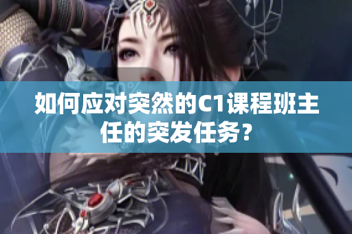 如何应对突然的C1课程班主任的突发任务？