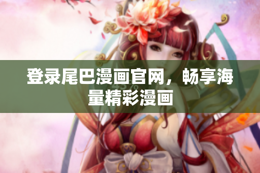 登录尾巴漫画官网，畅享海量精彩漫画