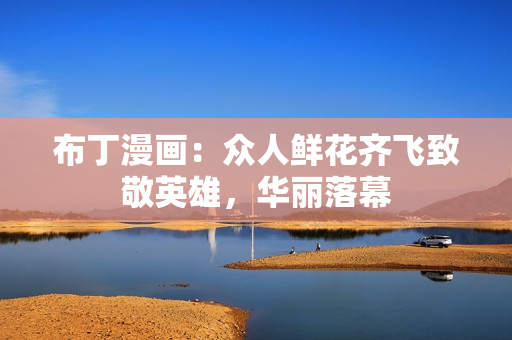 布丁漫画：众人鲜花齐飞致敬英雄，华丽落幕